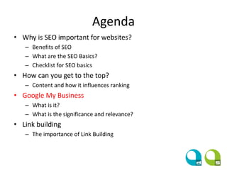 Agenda
• Why is SEO important for websites?
– Benefits of SEO
– What are the SEO Basics?
– Checklist for SEO basics
• How can you get to the top?
– Content and how it influences ranking
• Google My Business
– What is it?
– What is the significance and relevance?
• Link building
– The importance of Link Building
 