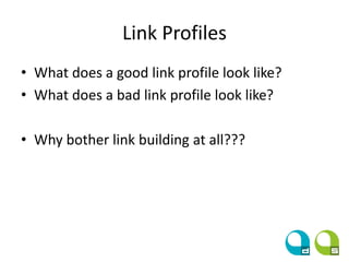Link Profiles
• What does a good link profile look like?
• What does a bad link profile look like?
• Why bother link building at all???
 