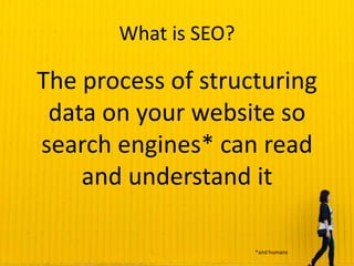 What is SEO?
The process of structuring
data on your website so
search engines* can read
and understand it
*and humans
 
