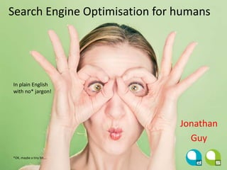 Search Engine Optimisation for humans
*OK, maybe a tiny bit….
In plain English
with no* jargon!
Jonathan
Guy
 