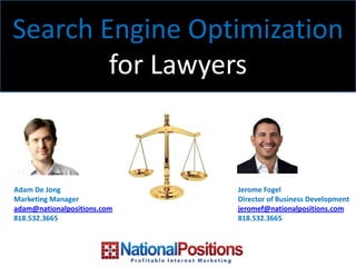 Search Engine Optimization
        for Lawyers


Adam De Jong                 Jerome Fogel
Marketing Manager            Director of Business Development
adam@nationalpositions.com   jeromef@nationalpositions.com
818.532.3665                 818.532.3665
 
