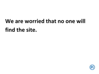 We are worried that no one will
find the site.
 