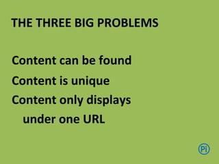 Indexation
Duplication
Canonicalization
THE THREE BIG PROBLEMS
Content can be found
Content is unique
Content only displays
under one URL
 