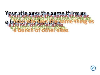 Your site says the same thing as
a bunch of other sites
Your site says the same thing as
a bunch of other sites
Your site says the same thing as
a bunch of other sites
Your site says the same thing as
a bunch of other sites
Your site says the same thing as
a bunch of other sites
Your site says the same thing as
a bunch of other sites
 