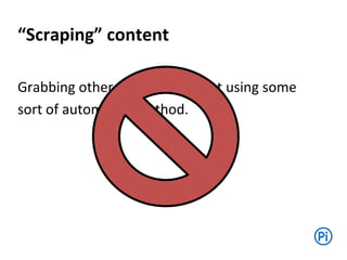 “Scraping” content
Grabbing other people’s content using some
sort of automated method.
 