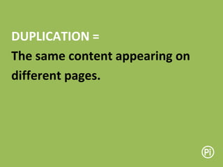 DUPLICATION =
The same content appearing on
different pages.
 