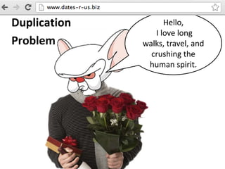 Hello,
I love long
walks, travel, and
crushing the
human spirit.
Duplication
Problem
 