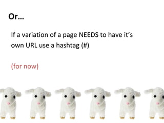 If a variation of a page NEEDS to have it’s
own URL use a hashtag (#)
(for now)
Or…
 