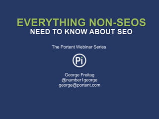 George Freitag
@number1george
george@portent.com
EVERYTHING NON-SEOS
NEED TO KNOW ABOUT SEO
The Portent Webinar Series
 