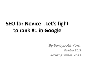 SEO for Novice - Let's fight to rank #1 in Google By Sereyboth Yorn  October 2011 Barcamp Phnom Penh 4 