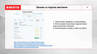 15
Бизнес и стартап листинги
1. Заполняем профили по максимуму.
2. Используем свою базу подписчиков
для получения отзывов.
3. Используем отзывы у себя на сайте.
https://www.capterra.com/p/166377/Sitechecker/
https://www.g2.com/products/sitechecker/reviews
https://crozdesk.com/marketing/seo-sem-software/sitechecker
https://betalist.com/startups/sitechecker
 