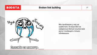 27
Broken link building
Мы пробовали, у нас не
сработало. В нише SEО за
найденные битые ссылки вам
могут пообещать только
обнимашки.
 