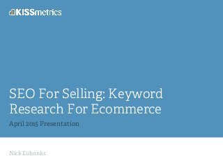 Nick Eubanks
SEO For Selling: Keyword
Research For Ecommerce
April 2015 Presentation
 