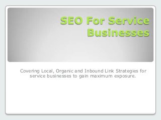 SEO For Service
                     Businesses


Covering Local, Organic and Inbound Link Strategies for
    service businesses to gain maximum exposure.
 