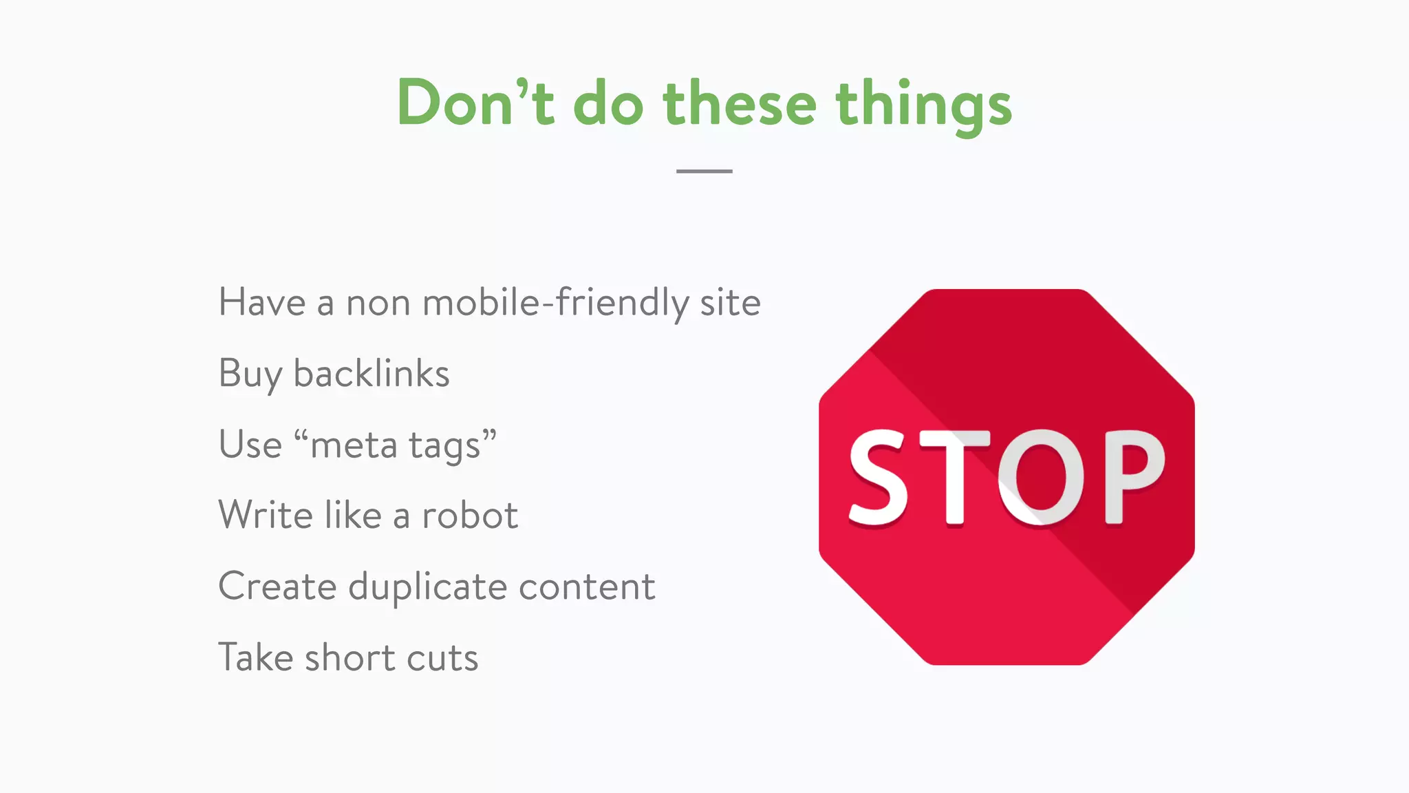 Don’t do these things
Have a non mobile-friendly site
Buy backlinks
Use “meta tags”
Write like a robot
Create duplicate content
Take short cuts
 