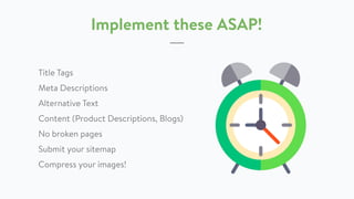 Implement these ASAP!
Title Tags
Meta Descriptions
Alternative Text
Content (Product Descriptions, Blogs)
No broken pages
Submit your sitemap
Compress your images!
 