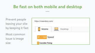 Be fast on both mobile and desktop
Prevent people
leaving your site
by keeping it fast
Most common
issue is image
size
 