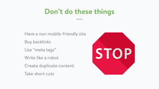 Don’t do these things
Have a non mobile-friendly site
Buy backlinks
Use “meta tags”
Write like a robot
Create duplicate content
Take short cuts
 