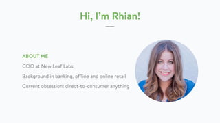 Hi, I’m Rhian!
ABOUT ME
COO at New Leaf Labs
Background in banking, offline and online retail
Current obsession: direct-to-consumer anything
 