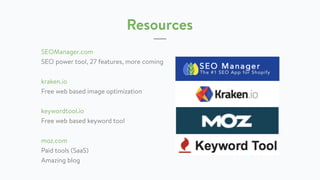 Resources
SEOManager.com
SEO power tool, 27 features, more coming
kraken.io
Free web based image optimization
keywordtool.io
Free web based keyword tool
moz.com
Paid tools (SaaS)
Amazing blog
 