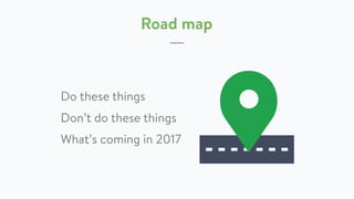 Road map
Do these things
Don’t do these things
What’s coming in 2017
 