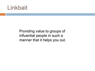 LinkbaitProviding value to groups of influential people in such a manner that it helps you out.