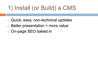 1) Install (or Build) a CMSQuick, easy, non-technical updatesBetter presentation = more valueOn-page SEO baked in