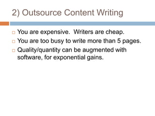 2) Outsource Content WritingYou are expensive.  Writers are cheap.You are too busy to write more than 5 pages.Quality/quantity can be augmented with software, for exponential gains.