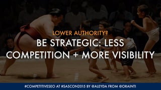 LOWER AUTHORITY?
BE STRATEGIC: LESS
COMPETITION + MORE VISIBILITY
#COMPETITIVESEO AT #SASCON2015 BY @ALEYDA FROM @ORAINTI
 