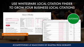 #COMPETITIVESEO AT #SASCON2015 BY @ALEYDA FROM @ORAINTI
USE WHITESPARK LOCAL CITATION FINDER  
TO GROW YOUR BUSINESS LOCAL CITATIONS
https://www.whitespark.ca/local-citation-ﬁnder
AUTOMATE
 