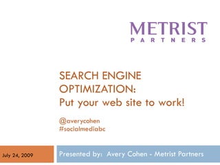 SEARCH ENGINE OPTIMIZATION: Put your web site to work! @averycohen #socialmediabc Presented by:  Avery Cohen - Metrist Partners  July 24, 2009 