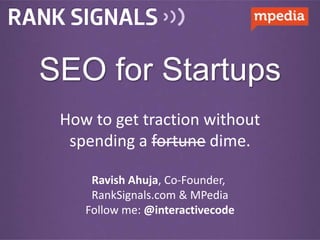 SEO for Startups
 How to get traction without
  spending a fortune dime.

     Ravish Ahuja, Co-Founder,
     RankSignals.com & Mpedia
    http://www.ranksignals.com
    Follow me: @interactivecode
 
