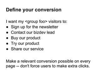 Define your conversion

I want my <group foo> visitors to:
● Sign up for the newsletter
● Contact our bizdev lead
● Buy ou...
