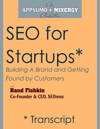 An
        APPSUMO + MIXERGY
             Production


SEO for
Startups*
Building A Brand and Getting
Found by Customers
 with

 Rand Fishkin
 Co-Founder & CEO, SEOmoz




        * Transcript
 