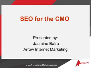 www.ArrowInternetMarketing.com.au
SEO for the CMO
Presented by:
Jasmine Batra
Arrow Internet Marketing
 