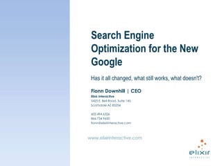 Search Engine Optimization for the New Google Has it all changed, what still works, what doesn't? Fionn Downhill | CEO Elixir Interactive 5425 E. Bell Road, Suite 145, Scottsdale AZ 85254 602.494.6326 866.734.9650 fionn@elixirinteractive.com 