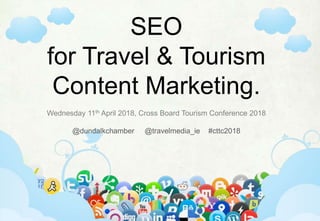 SEO
for Travel & Tourism
Content Marketing.
Wednesday 11th April 2018, Cross Board Tourism Conference 2018
@dundalkchamber @travelmedia_ie #cttc2018
 