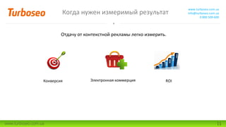 Когда нужен измеримый результат
www.turboseo.com.ua
info@turboseo.com.ua
0 800 509-600
www.turboseo.com.ua 11
Отдачу от контекстной рекламы легко измерить.
Электронная коммерцияКонверсия ROI
 