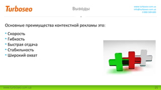 Выводы
www.turboseo.com.ua
info@turboseo.com.ua
0 800 509-600
www.turboseo.com.ua 15
Основные преимущества контекстной рекламы это:
• Скорость
• Гибкость
• Быстрая отдача
• Стабильность
• Широкий охват
 