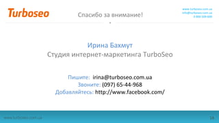 Спасибо за внимание!
Ирина Бахмут
Студия интернет-маркетинга TurboSeo
Пишите: irina@turboseo.com.ua
Звоните: (097) 65-44-968
Добавляйтесь: http://www.facebook.com/
16
www.turboseo.com.ua
info@turboseo.com.ua
0 800 509-600
www.turboseo.com.ua
 
