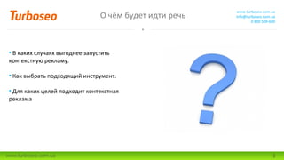 О чём будет идти речь
www.turboseo.com.ua
info@turboseo.com.ua
0 800 509-600
www.turboseo.com.ua 3
• В каких случаях выгоднее запустить
контекстную рекламу.
• Как выбрать подходящий инструмент.
• Для каких целей подходит контекстная
реклама
 