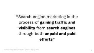 Victoria Olsina: SEO Consultant & Speaker | SEO for Web3 16
– Search Engine Land
“Search engine marketing is the
process of gaining traffic and
visibility from search engines
through both unpaid and paid
efforts”
 