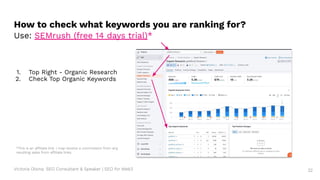 Victoria Olsina: SEO Consultant & Speaker | SEO for Web3 32
1. Top Right - Organic Research
2. Check Top Organic Keywords
How to check what keywords you are ranking for?
Use: SEMrush (free 14 days trial)*
*This is an affiliate link. I may receive a commission from any
resulting sales from affiliate links.
 