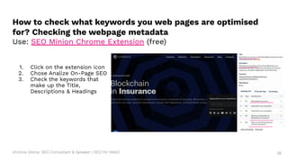 Victoria Olsina: SEO Consultant & Speaker | SEO for Web3 36
1. Click on the extension icon
2. Chose Analize On-Page SEO
3. Check the keywords that
make up the Title,
Descriptions & Headings
How to check what keywords you web pages are optimised
for? Checking the webpage metadata
Use: SEO Minion Chrome Extension (free)
 