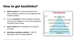 Victoria Olsina: SEO Consultant & Speaker | SEO for Web3
How to get backlinks?
● Useful content can receive backlinks from
other websites. Content such as statistics and
research articles.
● You can outreach to other websites to feature
a link to your website in one of their blog posts.
This often costs money.
● Pay for links (80% of backlinks are acquired
this way).
● Interviews, podcasts, webinars - ASK TO
INCLUDE A LINK TO YOUR WEBSITE.
55
 