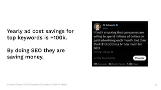 Victoria Olsina: SEO Consultant & Speaker | SEO for Web3 72
Yearly ad cost savings for
top keywords is +100k.
By doing SEO they are
saving money.
 