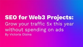 SEO for Web3 Projects:
Grow your traffic 5x this year
without spending on ads
By Victoria Olsina
 