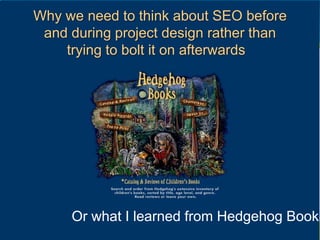 Why we need to think about SEO before and during project design rather than trying to bolt it on afterwards  ,[object Object],Or what I learned from Hedgehog Books,[object Object]