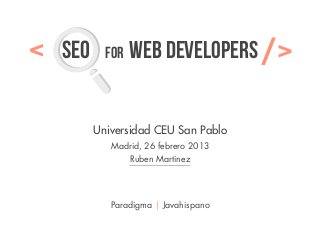 <   SEO     FOR   web developers       />
          Universidad CEU San Pablo
             Madrid, 26 febrero 2013
                  Ruben Martinez




             Paradigma | Javahispano
 