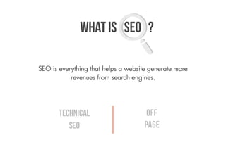 WHAT IS SEo ?

SEO is everything that helps a website generate more
           revenues from search engines.




       Technical                     Off
          seo                       page
 